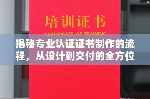 荣县揭秘专业认证证书制作的流程，从设计到交付的全方位解析