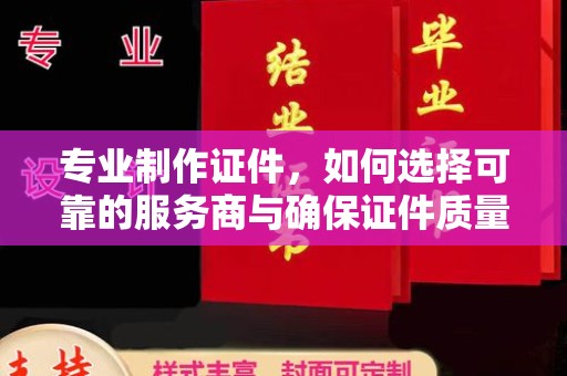 荣县专业制作证件，如何选择可靠的服务商与确保证件质量