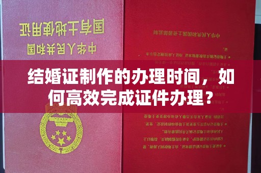荣县结婚证制作的办理时间，如何高效完成证件办理？