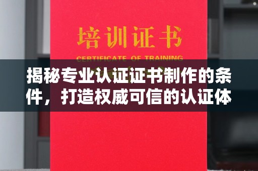 荣县揭秘专业认证证书制作的条件，打造权威可信的认证体系