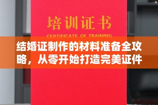 荣县结婚证制作的材料准备全攻略，从零开始打造完美证件