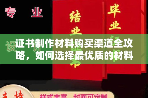 荣县证书制作材料购买渠道全攻略，如何选择最优质的材料