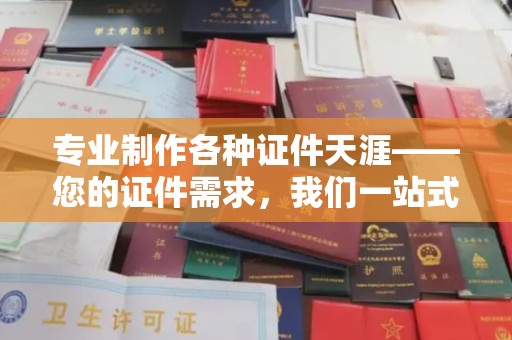 荣县专业制作各种证件天涯——您的证件需求，我们一站式解决