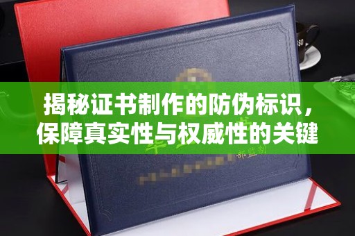荣县揭秘证书制作的防伪标识，保障真实性与权威性的关键